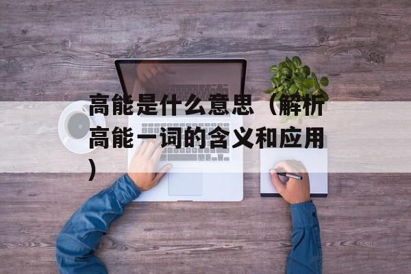 高能是什么意思（解析高能一词的含义和应用）-第1张图片-