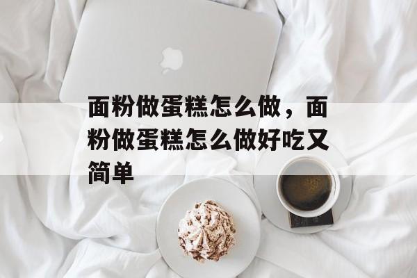 面粉做蛋糕怎么做，面粉做蛋糕怎么做好吃又简单-第1张图片-