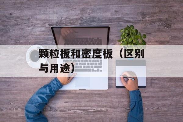 颗粒板和密度板（区别与用途）-第1张图片-