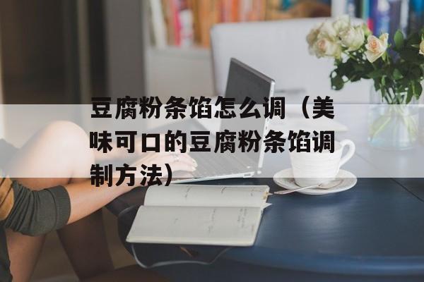 豆腐粉条馅怎么调（美味可口的豆腐粉条馅调制方法）-第1张图片-