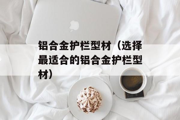 铝合金护栏型材（选择最适合的铝合金护栏型材）-第1张图片-