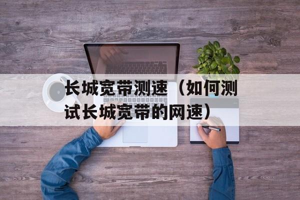 长城宽带测速（如何测试长城宽带的网速）-第1张图片-
