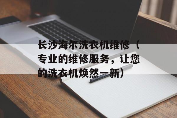 长沙海尔洗衣机维修（专业的维修服务，让您的洗衣机焕然一新）-第1张图片-