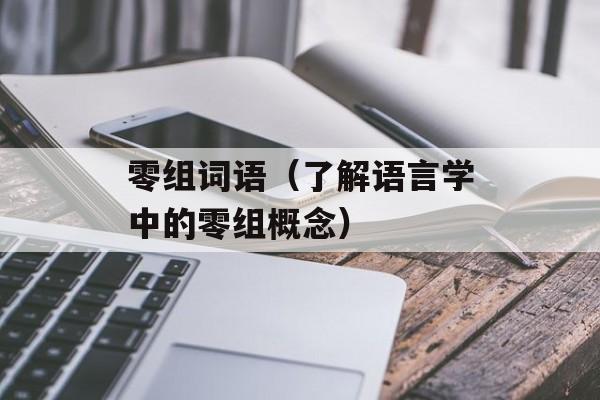 零组词语（了解语言学中的零组概念）-第1张图片-