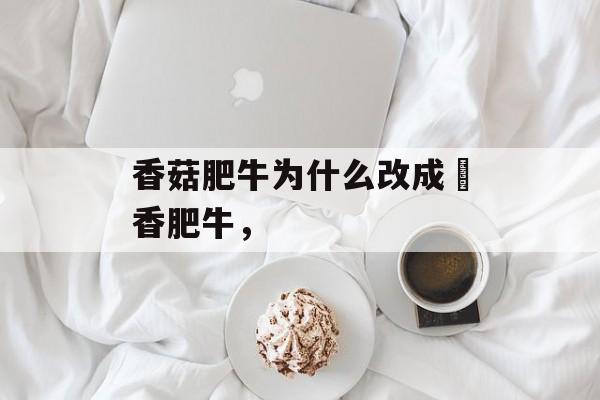 香菇肥牛为什么改成禛香肥牛，-第1张图片-