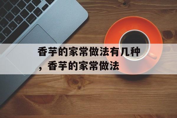 香芋的家常做法有几种，香芋的家常做法-第1张图片-