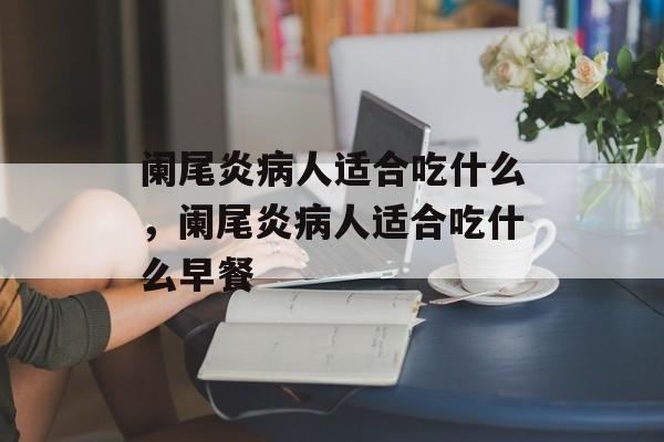 阑尾炎病人适合吃什么，阑尾炎病人适合吃什么早餐-第1张图片-