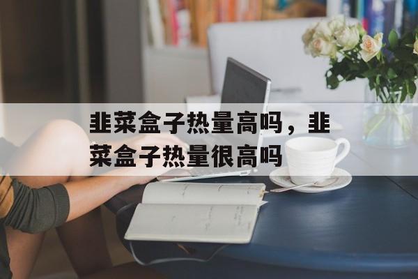 韭菜盒子热量高吗，韭菜盒子热量很高吗-第1张图片-