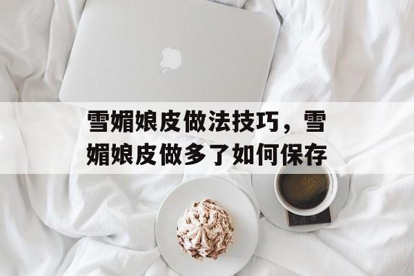 雪媚娘皮做法技巧，雪媚娘皮做多了如何保存-第1张图片-