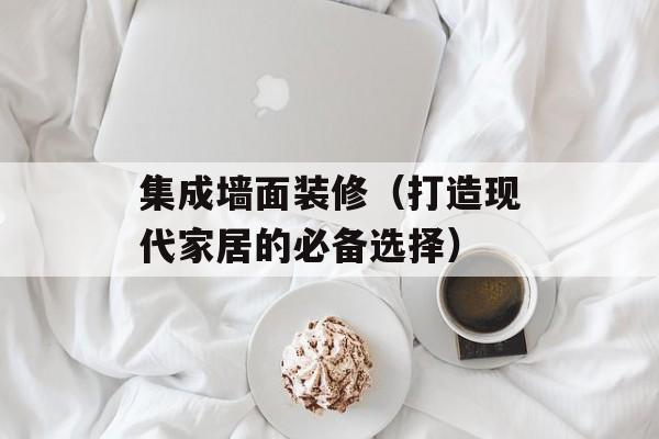 集成墙面装修（打造现代家居的必备选择）-第1张图片-