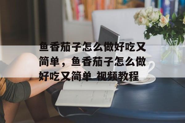 鱼香茄子怎么做好吃又简单，鱼香茄子怎么做好吃又简单 视频教程-第1张图片-