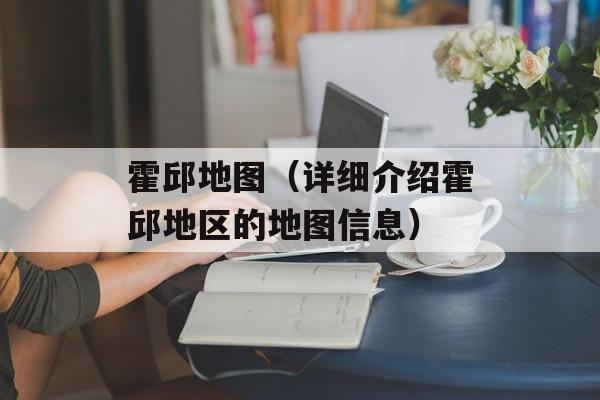 霍邱地图（详细介绍霍邱地区的地图信息）-第1张图片-