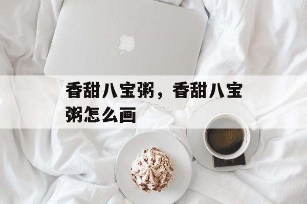 香甜八宝粥，香甜八宝粥怎么画-第1张图片-