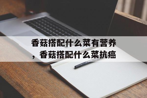 香菇搭配什么菜有营养，香菇搭配什么菜抗癌-第1张图片-