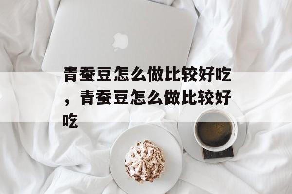 青蚕豆怎么做比较好吃，青蚕豆怎么做比较好吃-第1张图片-