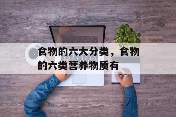 食物的六大分类，食物的六类营养物质有-第1张图片-