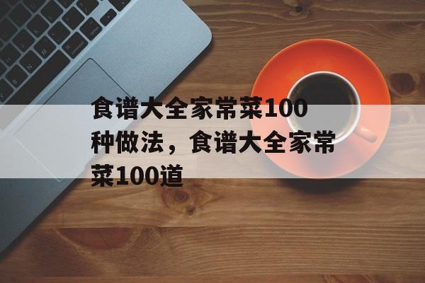 食谱大全家常菜100种做法，食谱大全家常菜100道-第1张图片-