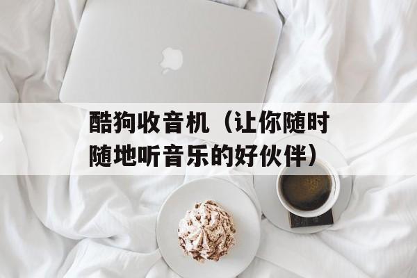 酷狗收音机（让你随时随地听音乐的好伙伴）-第1张图片-
