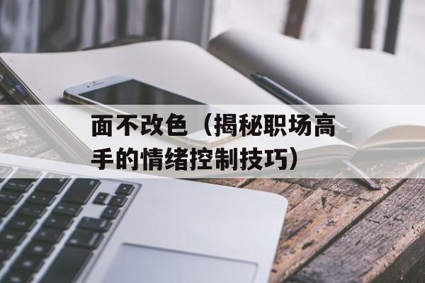 面不改色（揭秘职场高手的情绪控制技巧）-第1张图片-