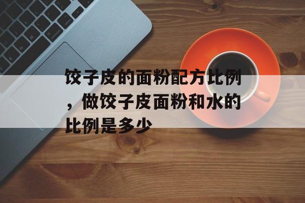 饺子皮的面粉配方比例，做饺子皮面粉和水的比例是多少-第1张图片-