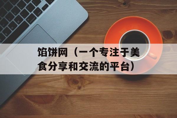 馅饼网（一个专注于美食分享和交流的平台）-第1张图片-
