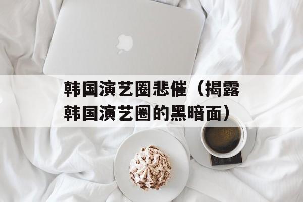 韩国演艺圈悲催（揭露韩国演艺圈的黑暗面）-第1张图片-