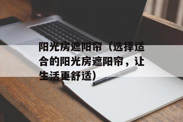 阳光房遮阳帘（选择适合的阳光房遮阳帘，让生活更舒适）-第1张图片-