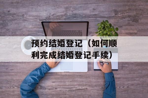 预约结婚登记（如何顺利完成结婚登记手续）-第1张图片-
