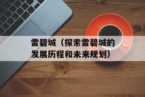 雷碧城（探索雷碧城的发展历程和未来规划）-第1张图片-
