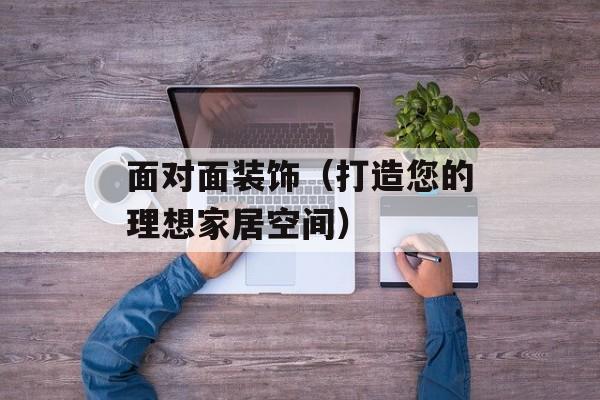 面对面装饰（打造您的理想家居空间）-第1张图片-