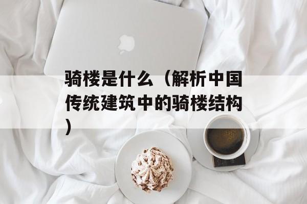 骑楼是什么（解析中国传统建筑中的骑楼结构）-第1张图片-