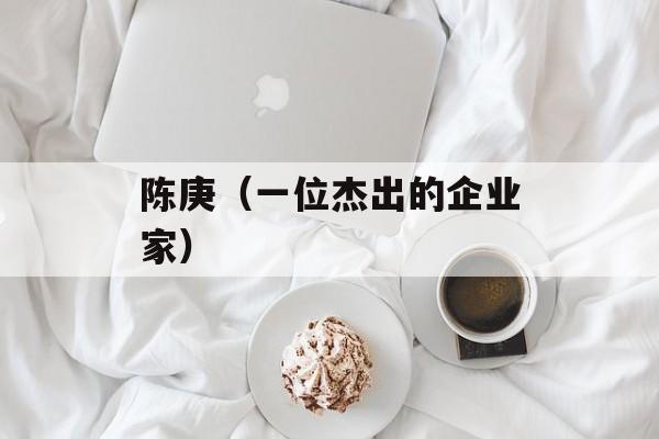 陈庚（一位杰出的企业家）-第1张图片-