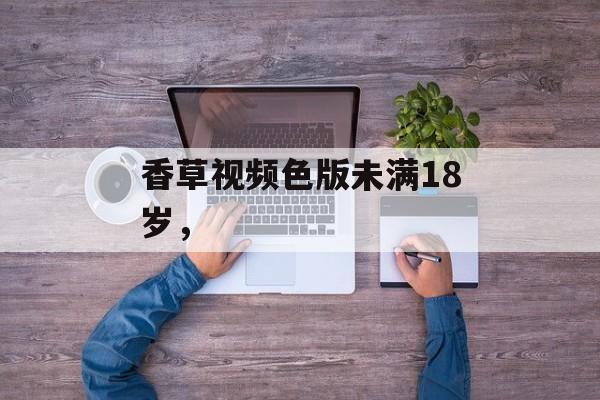 香草视频色版未满18岁，-第1张图片-