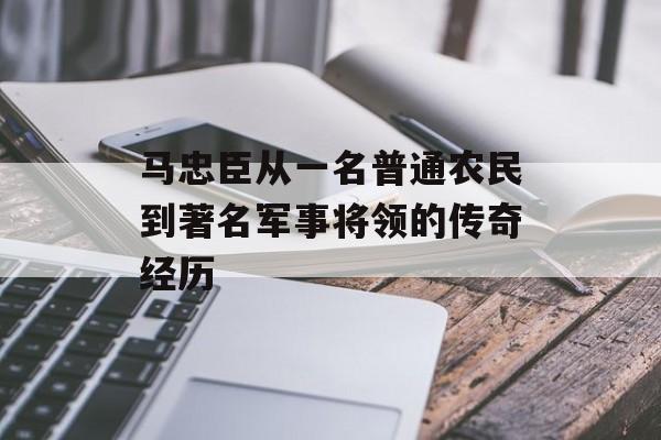 马忠臣从一名普通农民到著名军事将领的传奇经历-第1张图片-