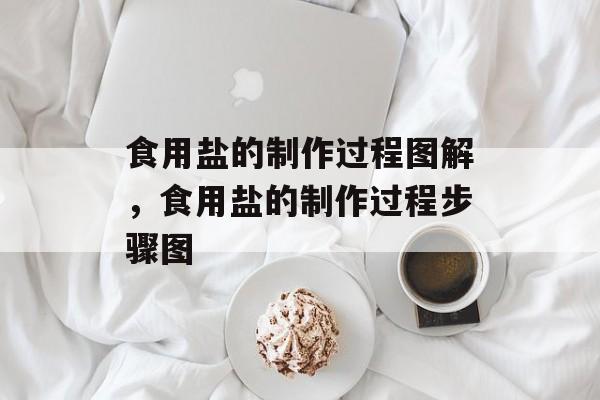 食用盐的制作过程图解，食用盐的制作过程步骤图-第1张图片-