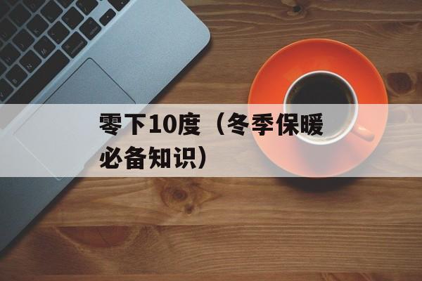 零下10度（冬季保暖必备知识）-第1张图片-