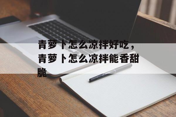 青萝卜怎么凉拌好吃，青萝卜怎么凉拌能香甜脆-第1张图片-
