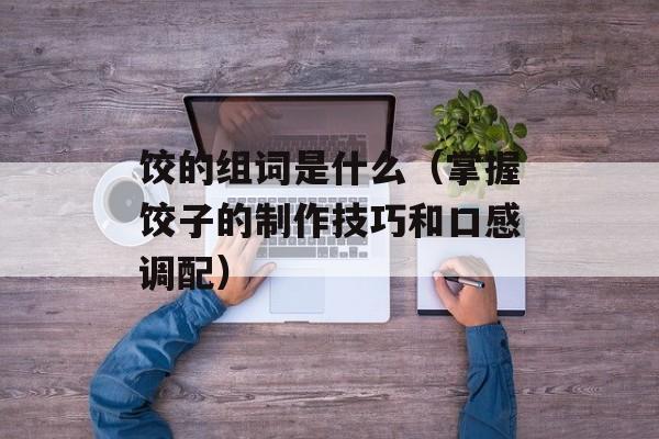 饺的组词是什么（掌握饺子的制作技巧和口感调配）-第1张图片-