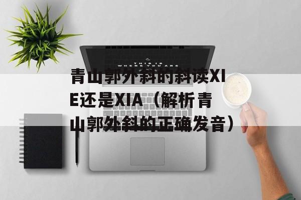 青山郭外斜的斜读XIE还是XIA（解析青山郭外斜的正确发音）-第1张图片-