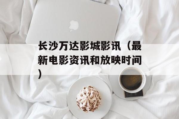 长沙万达影城影讯（最新电影资讯和放映时间）-第1张图片-
