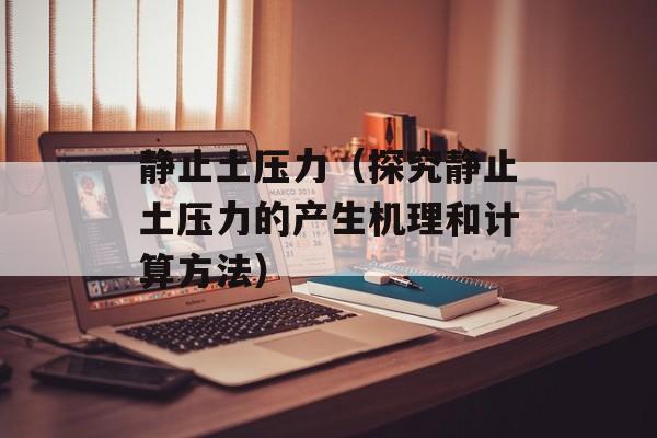 静止土压力（探究静止土压力的产生机理和计算方法）-第1张图片-