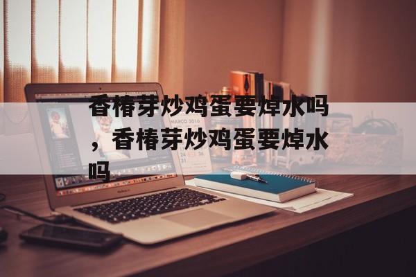 香椿芽炒鸡蛋要焯水吗，香椿芽炒鸡蛋要焯水吗-第1张图片-