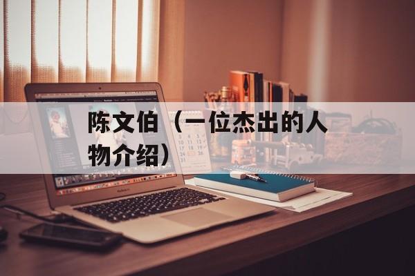 陈文伯（一位杰出的人物介绍）-第1张图片-