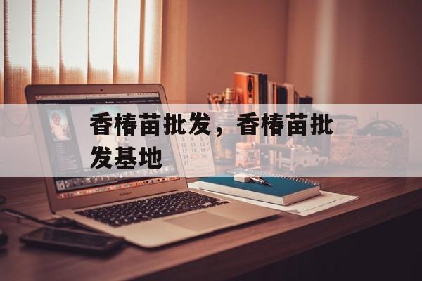 香椿苗批发，香椿苗批发基地-第1张图片-