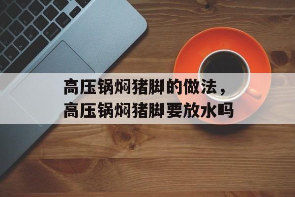 高压锅焖猪脚的做法，高压锅焖猪脚要放水吗-第1张图片-