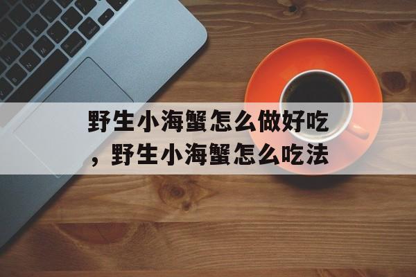 野生小海蟹怎么做好吃，野生小海蟹怎么吃法-第1张图片-