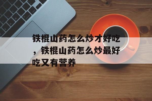 铁棍山药怎么炒才好吃，铁棍山药怎么炒最好吃又有营养-第1张图片-
