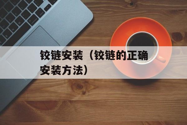 铰链安装（铰链的正确安装方法）-第1张图片-