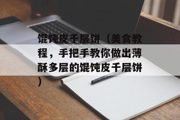 馄饨皮千层饼（美食教程，手把手教你做出薄酥多层的馄饨皮千层饼）-第1张图片-