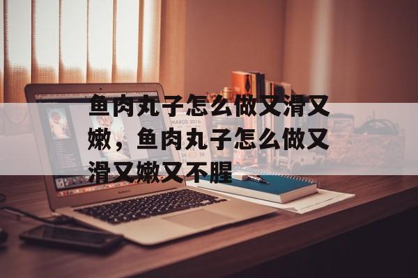 鱼肉丸子怎么做又滑又嫩，鱼肉丸子怎么做又滑又嫩又不腥-第1张图片-